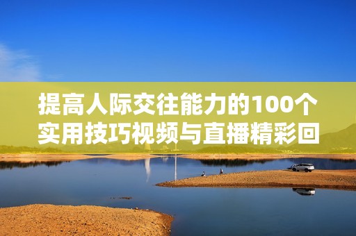 提高人际交往能力的100个实用技巧视频与直播精彩回顾