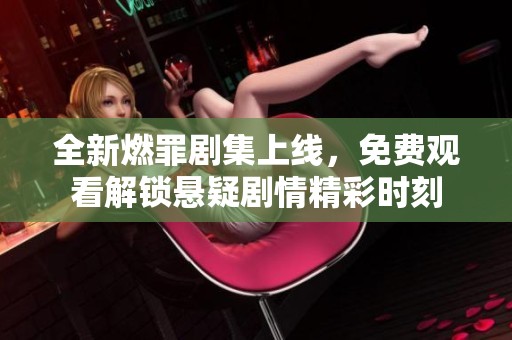 全新燃罪剧集上线，免费观看解锁悬疑剧情精彩时刻