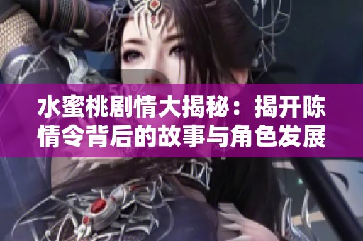 水蜜桃剧情大揭秘：揭开陈情令背后的故事与角色发展