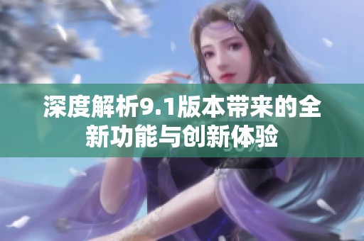 深度解析9.1版本带来的全新功能与创新体验