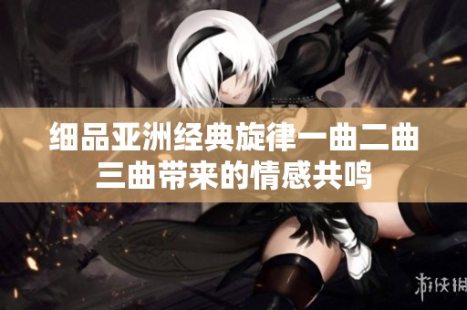 细品亚洲经典旋律一曲二曲三曲带来的情感共鸣