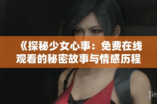 《探秘少女心事：免费在线观看的秘密故事与情感历程》