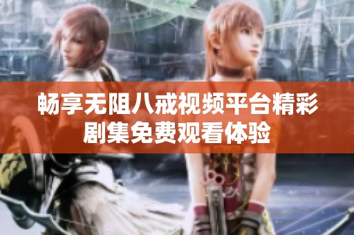 畅享无阻八戒视频平台精彩剧集免费观看体验