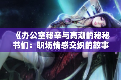 《办公室秘辛与高潮的秘秘书们：职场情感交织的故事》