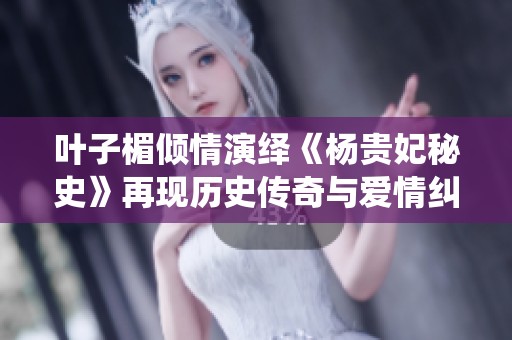 叶子楣倾情演绎《杨贵妃秘史》再现历史传奇与爱情纠葛