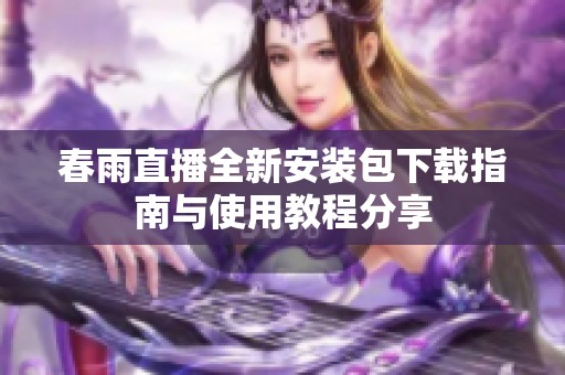 春雨直播全新安装包下载指南与使用教程分享