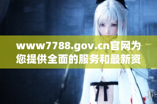 www7788.gov.cn官网为您提供全面的服务和最新资讯