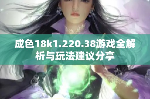 成色18k1.220.38游戏全解析与玩法建议分享