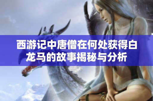 西游记中唐僧在何处获得白龙马的故事揭秘与分析