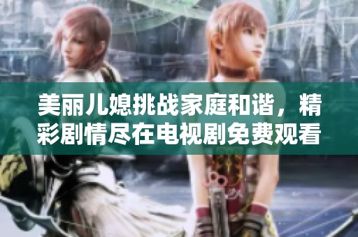 美丽儿媳挑战家庭和谐，精彩剧情尽在电视剧免费观看版