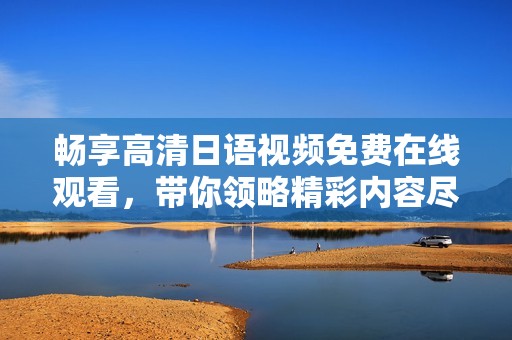 畅享高清日语视频免费在线观看，带你领略精彩内容尽在其中