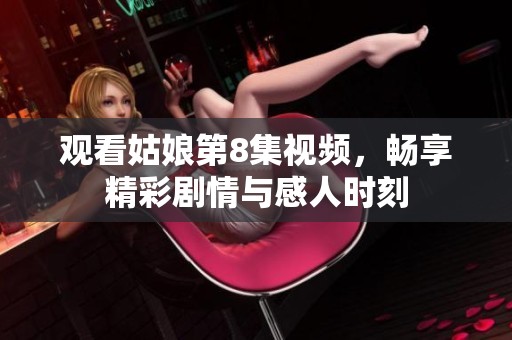 观看姑娘第8集视频，畅享精彩剧情与感人时刻