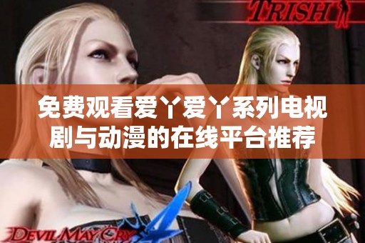 免费观看爱丫爱丫系列电视剧与动漫的在线平台推荐