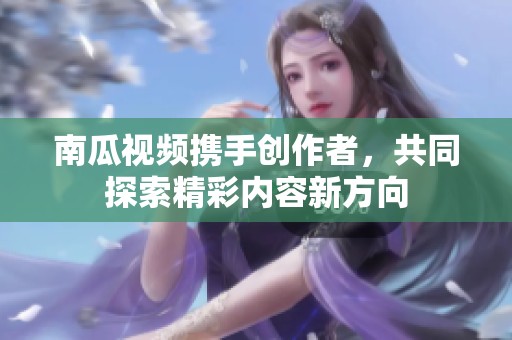 南瓜视频携手创作者，共同探索精彩内容新方向