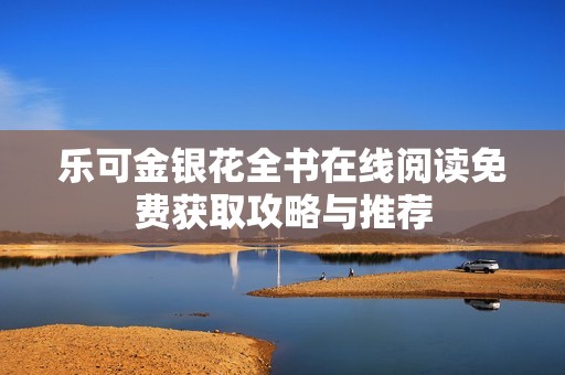 乐可金银花全书在线阅读免费获取攻略与推荐