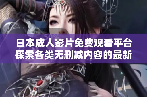 日本成人影片免费观看平台探索各类无删减内容的最新趋势