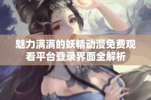 魅力满满的妖精动漫免费观看平台登录界面全解析