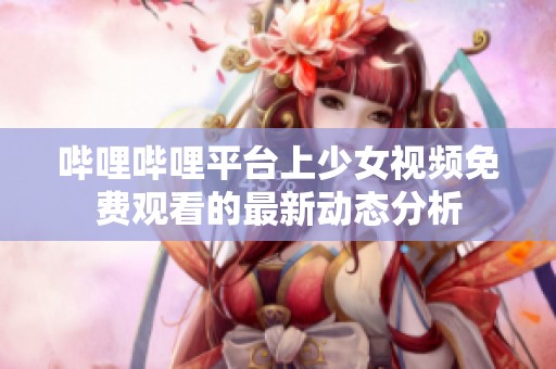 哔哩哔哩平台上少女视频免费观看的最新动态分析