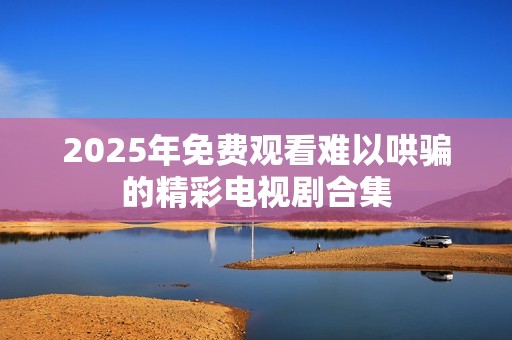 2025年免费观看难以哄骗的精彩电视剧合集
