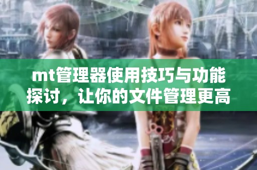 mt管理器使用技巧与功能探讨，让你的文件管理更高效便捷