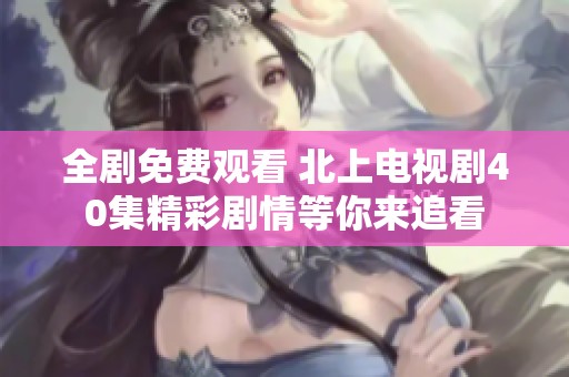 全剧免费观看 北上电视剧40集精彩剧情等你来追看