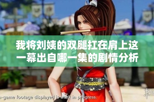 我将刘姨的双腿扛在肩上这一幕出自哪一集的剧情分析