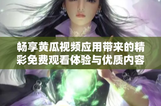 畅享黄瓜视频应用带来的精彩免费观看体验与优质内容推荐
