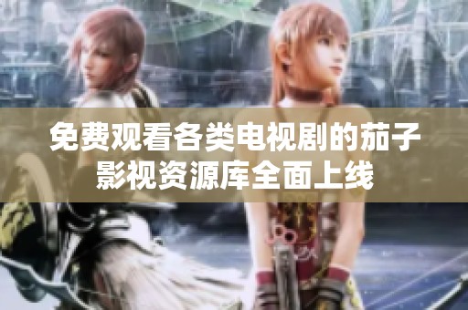 免费观看各类电视剧的茄子影视资源库全面上线