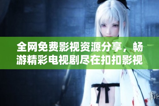 全网免费影视资源分享，畅游精彩电视剧尽在扣扣影视大全