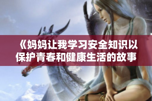 《妈妈让我学习安全知识以保护青春和健康生活的故事》