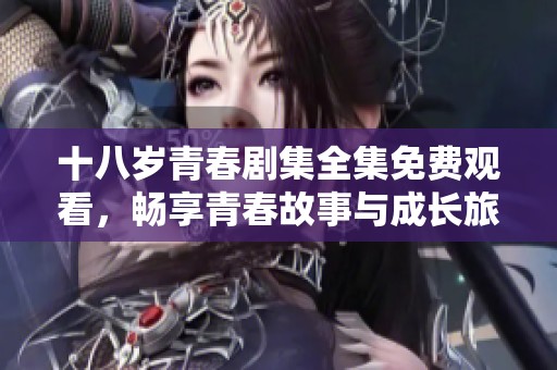 十八岁青春剧集全集免费观看，畅享青春故事与成长旅程