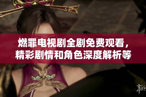 燃罪电视剧全剧免费观看，精彩剧情和角色深度解析等你来欣赏