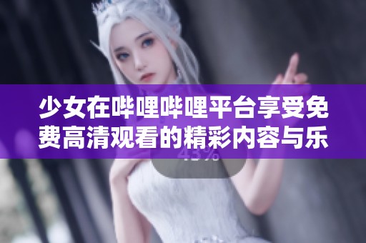 少女在哔哩哔哩平台享受免费高清观看的精彩内容与乐趣