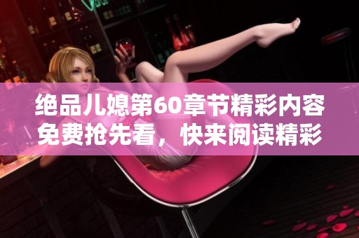 绝品儿媳第60章节精彩内容免费抢先看，快来阅读精彩剧情揭秘！
