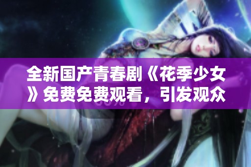 全新国产青春剧《花季少女》免费免费观看，引发观众热烈讨论