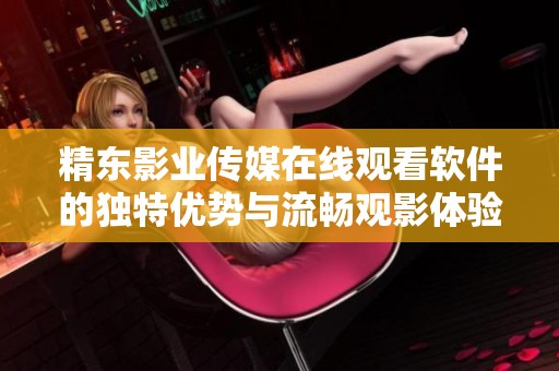 精东影业传媒在线观看软件的独特优势与流畅观影体验分析