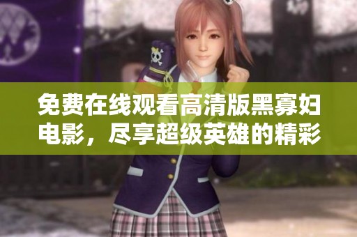 免费在线观看高清版黑寡妇电影，尽享超级英雄的精彩冒险