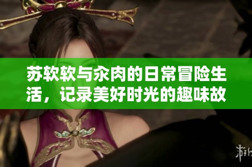 苏软软与汆肉的日常冒险生活，记录美好时光的趣味故事