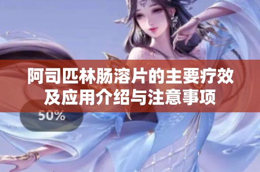 阿司匹林肠溶片的主要疗效及应用介绍与注意事项