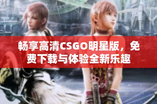 畅享高清CSGO明星版，免费下载与体验全新乐趣