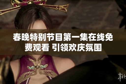 春晚特别节目第一集在线免费观看 引领欢庆氛围