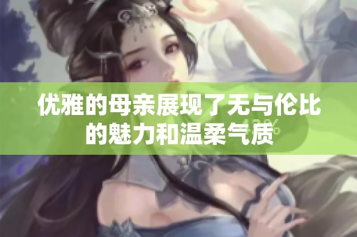优雅的母亲展现了无与伦比的魅力和温柔气质