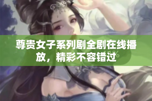 尊贵女子系列剧全剧在线播放，精彩不容错过