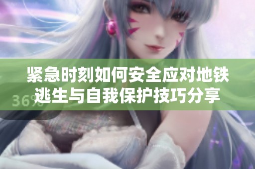 紧急时刻如何安全应对地铁逃生与自我保护技巧分享