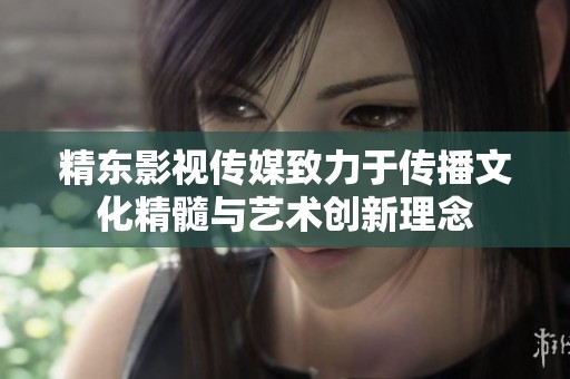 精东影视传媒致力于传播文化精髓与艺术创新理念