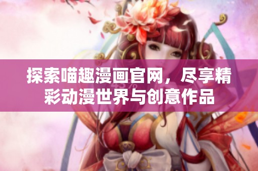 探索喵趣漫画官网，尽享精彩动漫世界与创意作品
