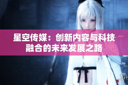 星空传媒：创新内容与科技融合的未来发展之路