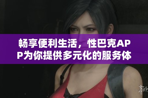 畅享便利生活，性巴克APP为你提供多元化的服务体验