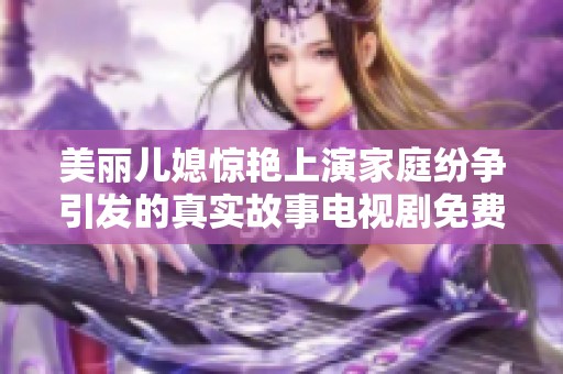 美丽儿媳惊艳上演家庭纷争引发的真实故事电视剧免费收看