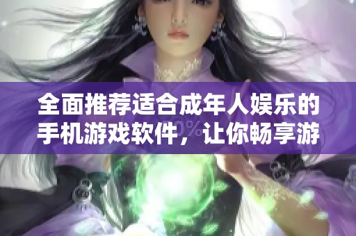 全面推荐适合成年人娱乐的手机游戏软件，让你畅享游戏乐趣